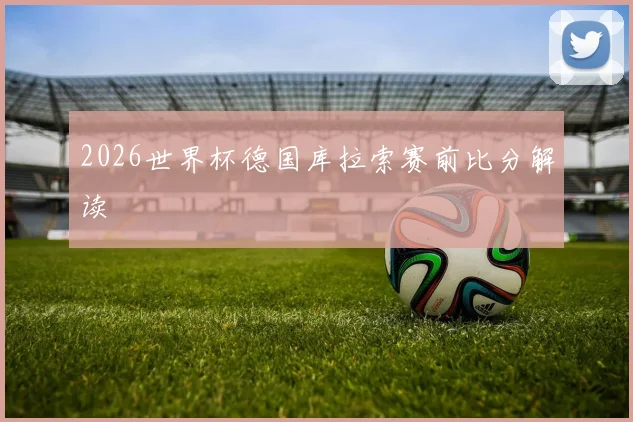 2026世界杯德国库拉索赛前比分解读