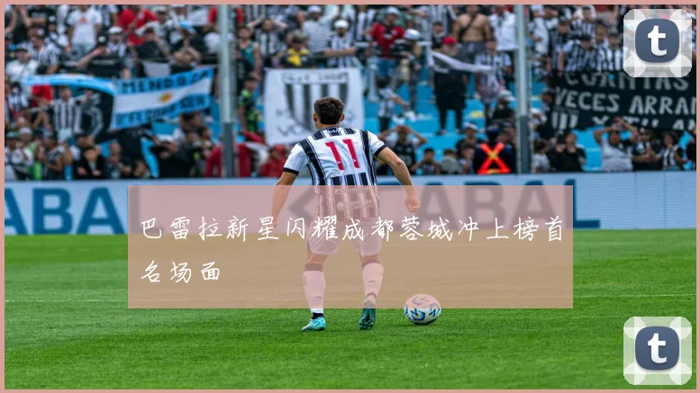 巴雷拉新星闪耀成都蓉城冲上榜首名场面