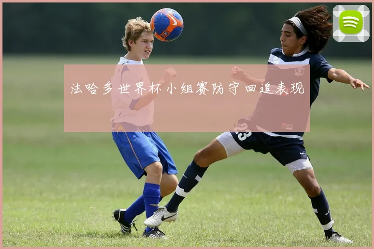 法哈多世界杯小组赛防守回追表现