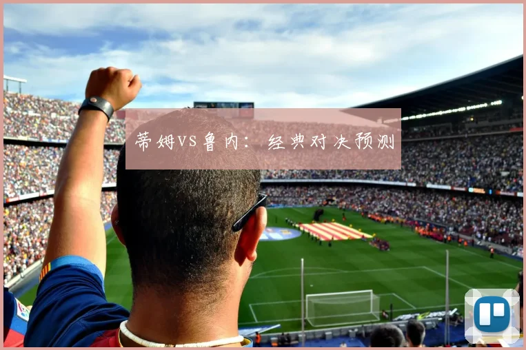 蒂姆vs鲁内：经典对决预测