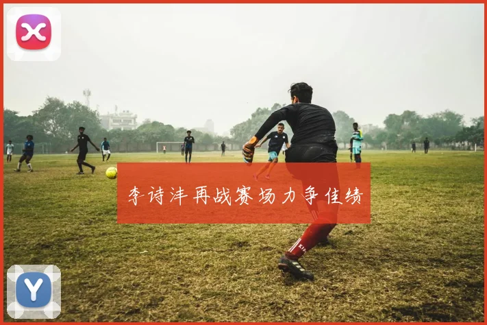 李诗沣再战赛场力争佳绩