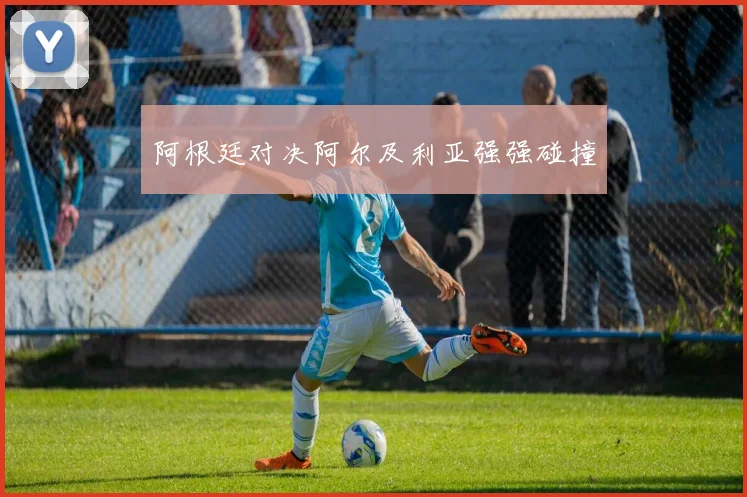 阿根廷对决阿尔及利亚强强碰撞