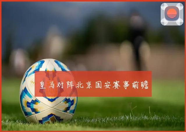 皇马对阵北京国安赛事前瞻