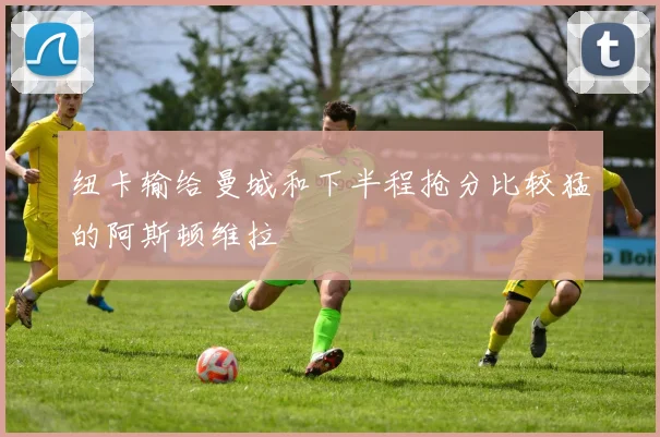 纽卡输给曼城和下半程抢分比较猛的阿斯顿维拉