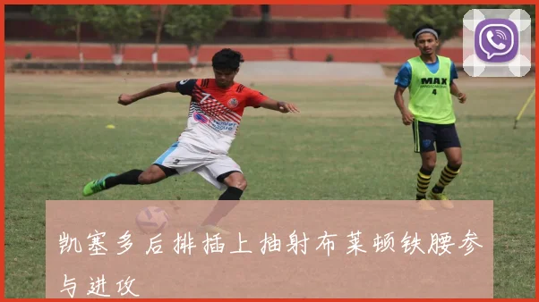 凯塞多后排插上抽射布莱顿铁腰参与进攻