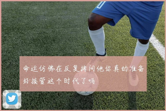 命运仿佛在反复拷问他你真的准备好接管这个时代了吗