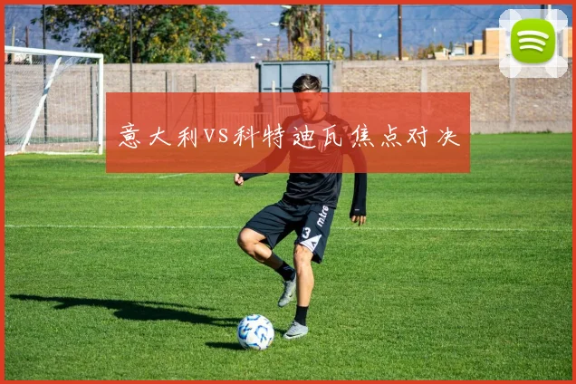 意大利vs科特迪瓦焦点对决