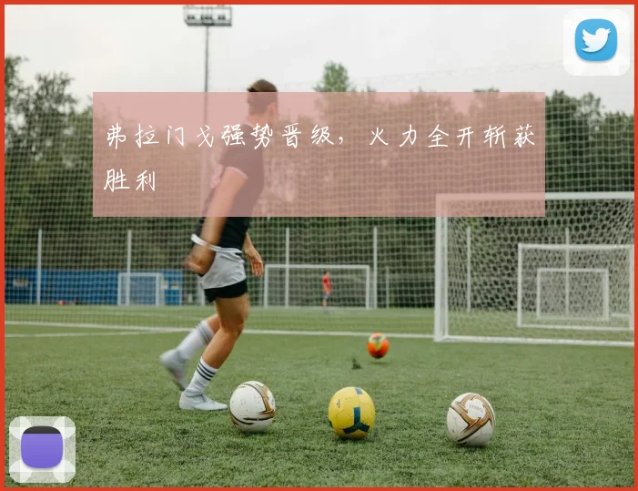弗拉门戈强势晋级，火力全开斩获胜利