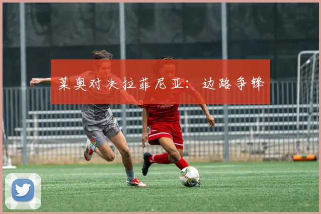 莱奥对决拉菲尼亚:边路争锋