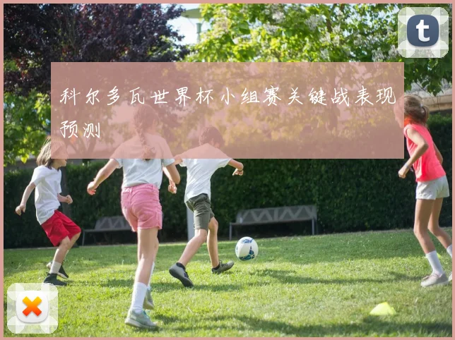 科尔多瓦世界杯小组赛关键战表现预测