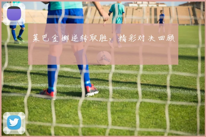 莱巴金娜逆转取胜，精彩对决回顾
