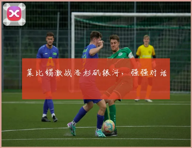 莱比锡激战洛杉矶银河，强强对话