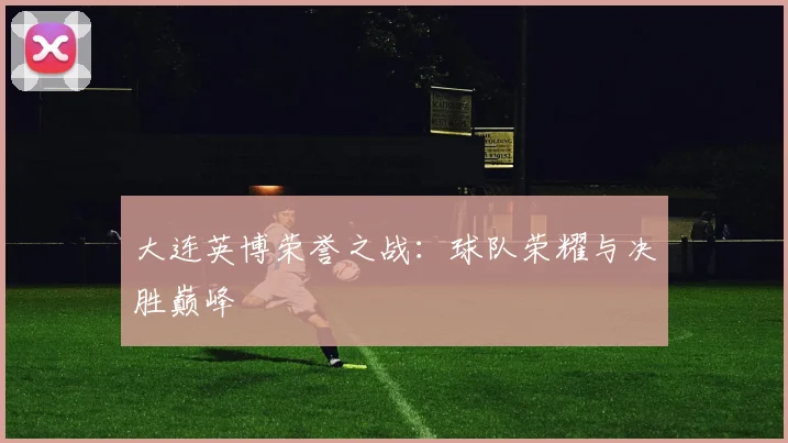 大连英博荣誉之战：球队荣耀与决胜巅峰