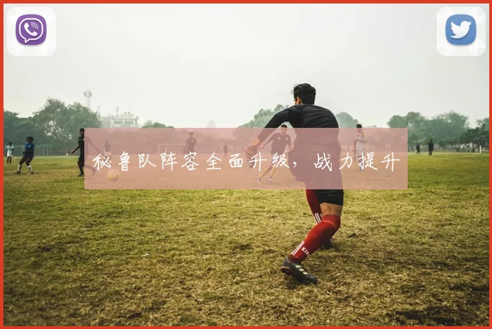 秘鲁队阵容全面升级，战力提升