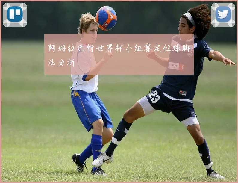 阿姆拉巴特世界杯小组赛定位球脚法分析