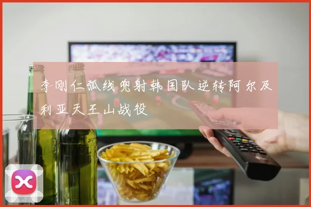 李刚仁弧线兜射韩国队逆转阿尔及利亚天王山战役