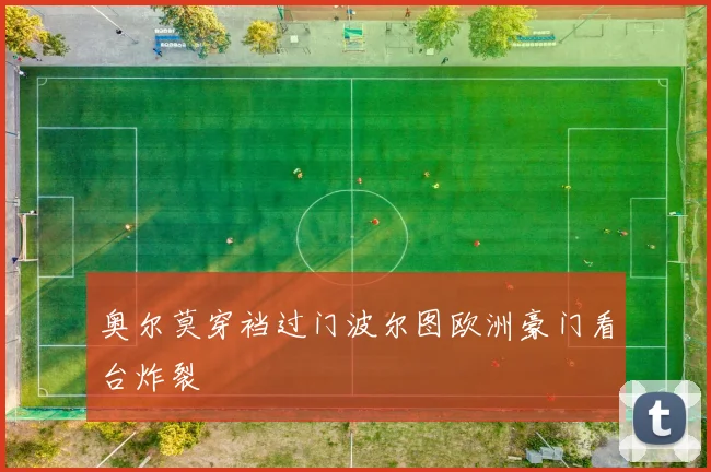 奥尔莫穿裆过门波尔图欧洲豪门看台炸裂