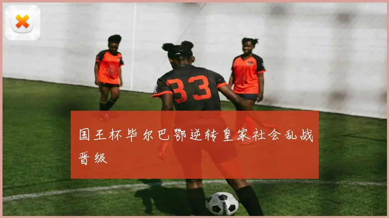 国王杯毕尔巴鄂逆转皇家社会乱战晋级