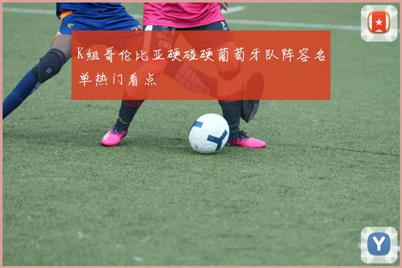 K组哥伦比亚硬碰硬葡萄牙队阵容名单热门看点