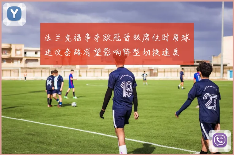 法兰克福争夺欧冠晋级席位时角球进攻套路有望影响阵型切换速度