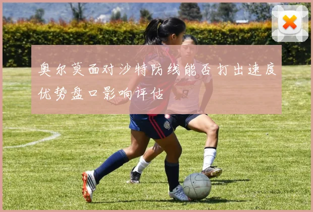 奥尔莫面对沙特防线能否打出速度优势盘口影响评估
