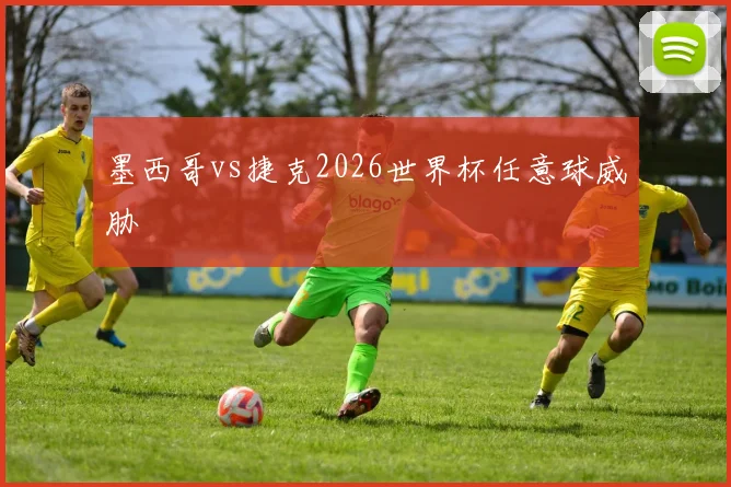 墨西哥vs捷克2026世界杯任意球威胁