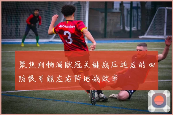 聚焦利物浦欧冠关键战压迫后的回防很可能左右阵地战效率
