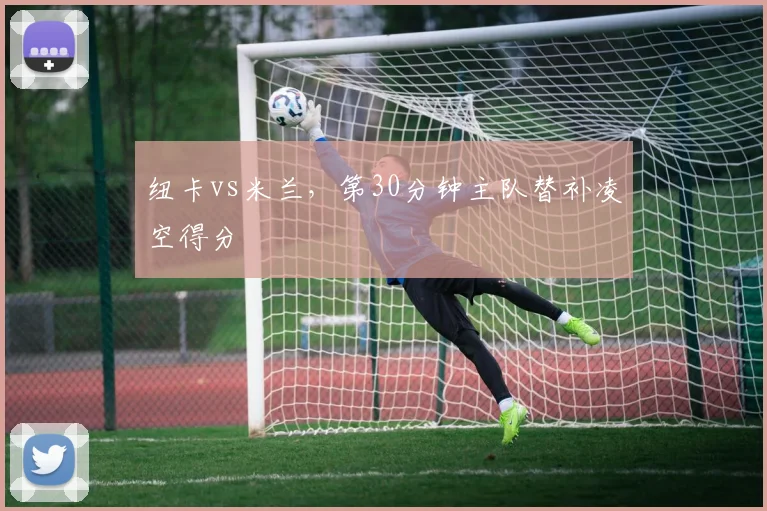 纽卡vs米兰，第30分钟主队替补凌空得分
