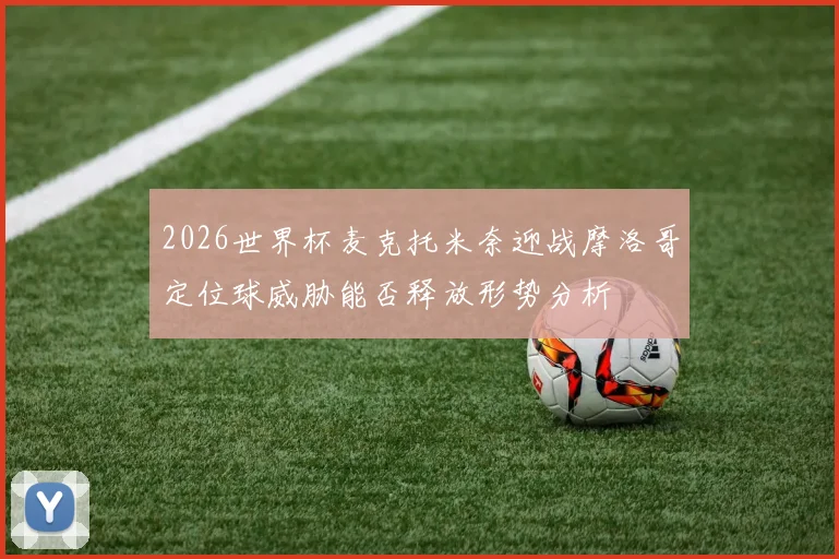 2026世界杯麦克托米奈迎战摩洛哥定位球威胁能否释放形势分析