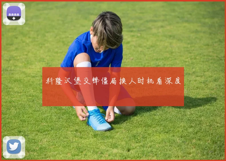 科隆汉堡交锋僵局换人时机看深度