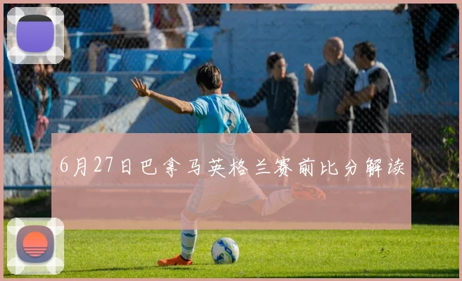 6月27日巴拿马英格兰赛前比分解读