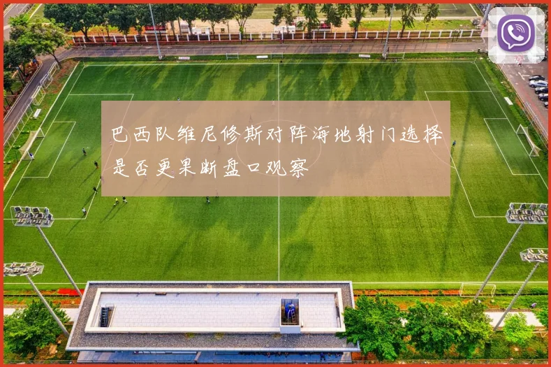 巴西队维尼修斯对阵海地射门选择是否更果断盘口观察