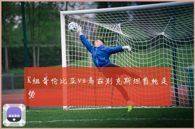 K组哥伦比亚vs乌兹别克斯坦首轮走势