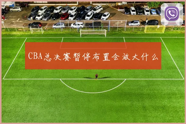 CBA总决赛暂停布置会放大什么