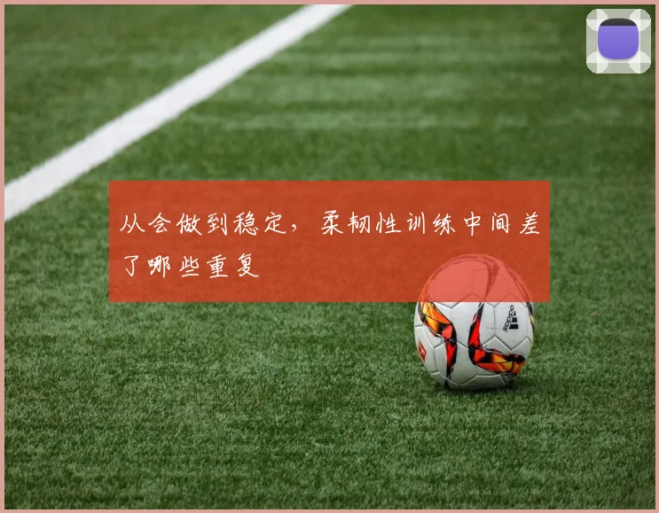 从会做到稳定，柔韧性训练中间差了哪些重复