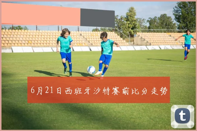 6月21日西班牙沙特赛前比分走势