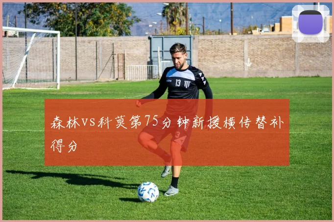 森林vs科莫第75分钟新援横传替补得分