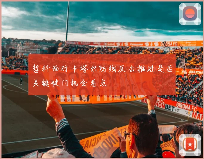哲科面对卡塔尔防线反击推进是否关键破门机会看点
