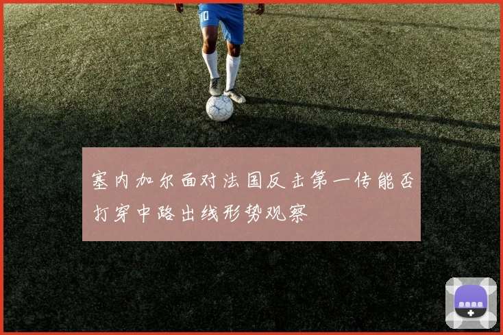塞内加尔面对法国反击第一传能否打穿中路出线形势观察