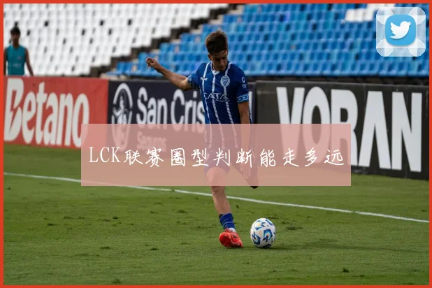 LCK联赛圈型判断能走多远
