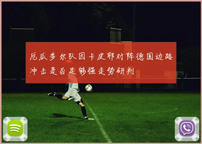 厄瓜多尔队因卡皮耶对阵德国边路冲击是否足够强走势研判