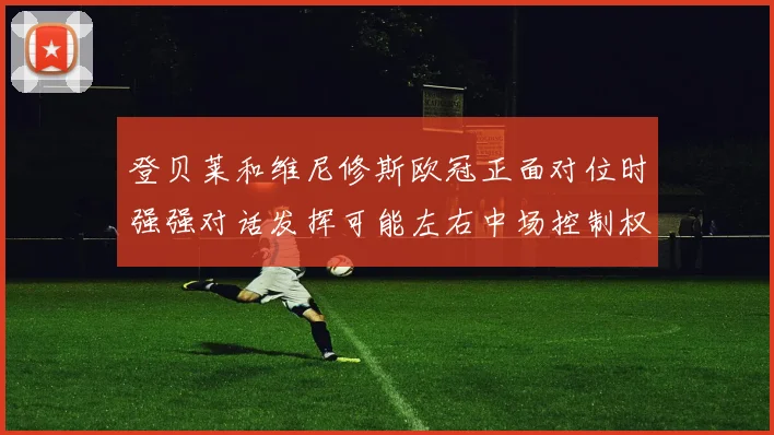 登贝莱和维尼修斯欧冠正面对位时强强对话发挥可能左右中场控制权