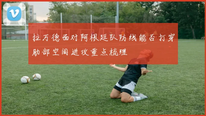 拉万德面对阿根廷队防线能否打穿肋部空间进攻重点梳理