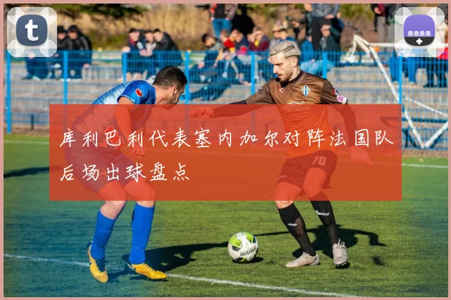 库利巴利代表塞内加尔对阵法国队后场出球盘点