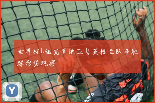 世界杯L组克罗地亚与英格兰队净胜球形势观察