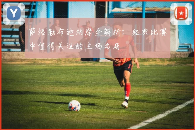 萨格勒布迪纳摩全解析：经典比赛中值得关注的主场名局