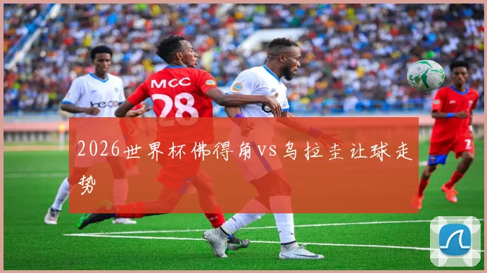 2026世界杯佛得角vs乌拉圭让球走势