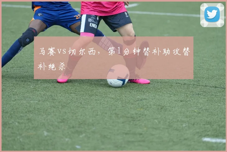 马赛vs切尔西，第1分钟替补助攻替补绝杀
