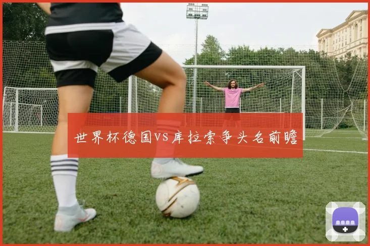 世界杯德国vs库拉索争头名前瞻