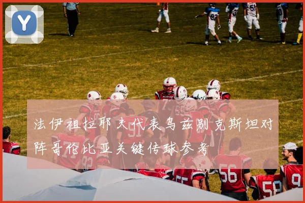 法伊祖拉耶夫代表乌兹别克斯坦对阵哥伦比亚关键传球参考